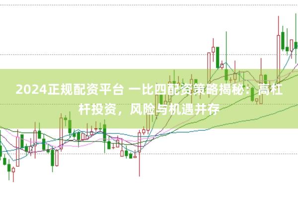 2024正规配资平台 一比四配资策略揭秘：高杠杆投资，风险与机遇并存