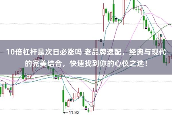 10倍杠杆是次日必涨吗 老品牌速配，经典与现代的完美结合，快速找到你的心仪之选！