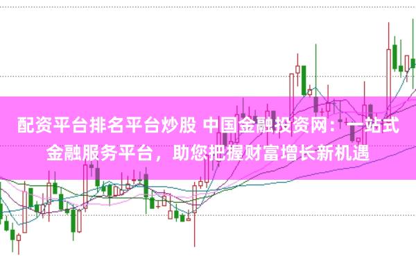 配资平台排名平台炒股 中国金融投资网：一站式金融服务平台，助您把握财富增长新机遇