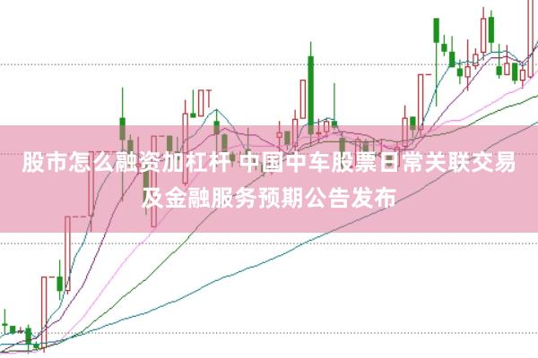 股市怎么融资加杠杆 中国中车股票日常关联交易及金融服务预期公告发布