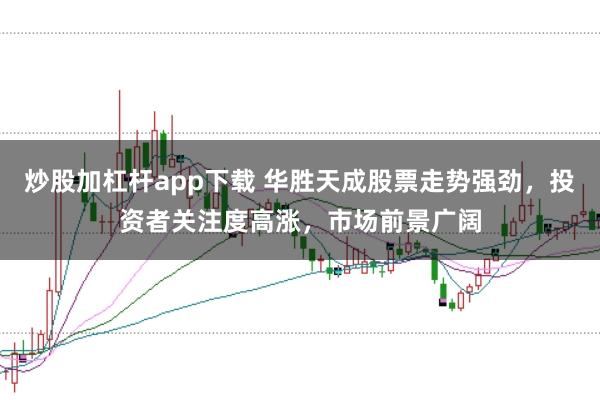 炒股加杠杆app下载 华胜天成股票走势强劲，投资者关注度高涨，市场前景广阔