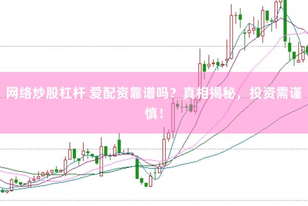 网络炒股杠杆 爱配资靠谱吗？真相揭秘，投资需谨慎！