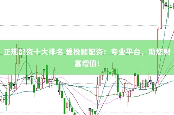 正规配资十大排名 爱投顾配资：专业平台，助您财富增值！