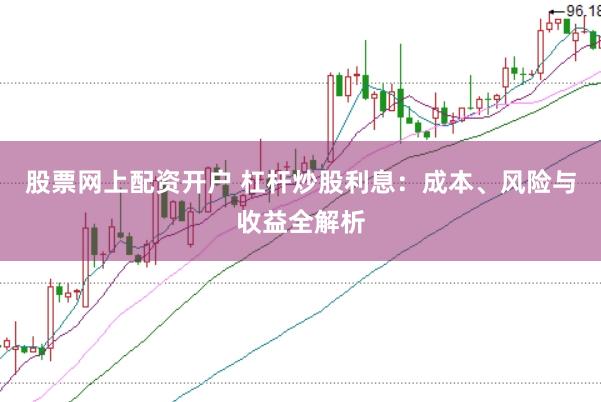 股票网上配资开户 杠杆炒股利息：成本、风险与收益全解析