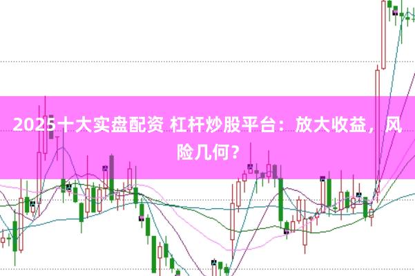 2025十大实盘配资 杠杆炒股平台：放大收益，风险几何？