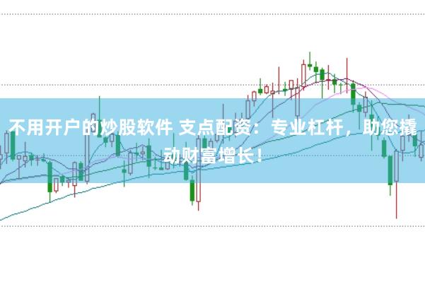 不用开户的炒股软件 支点配资：专业杠杆，助您撬动财富增长！