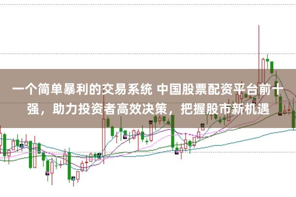 一个简单暴利的交易系统 中国股票配资平台前十强，助力投资者高效决策，把握股市新机遇
