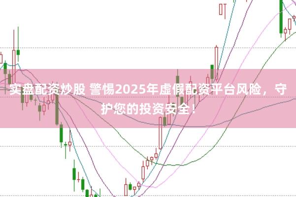 实盘配资炒股 警惕2025年虚假配资平台风险，守护您的投资安全！