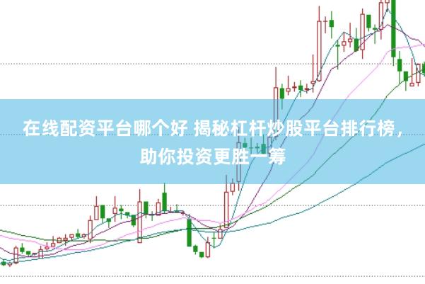 在线配资平台哪个好 揭秘杠杆炒股平台排行榜，助你投资更胜一筹