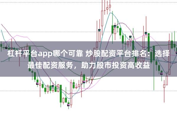 杠杆平台app哪个可靠 炒股配资平台排名：选择最佳配资服务，助力股市投资高收益