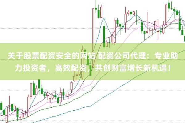 关于股票配资安全的网站 配资公司代理：专业助力投资者，高效配资，共创财富增长新机遇！