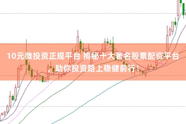 10元微投资正规平台 揭秘十大著名股票配资平台，助你投资路上稳健前行！