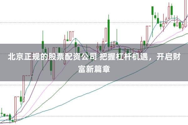 北京正规的股票配资公司 把握杠杆机遇，开启财富新篇章