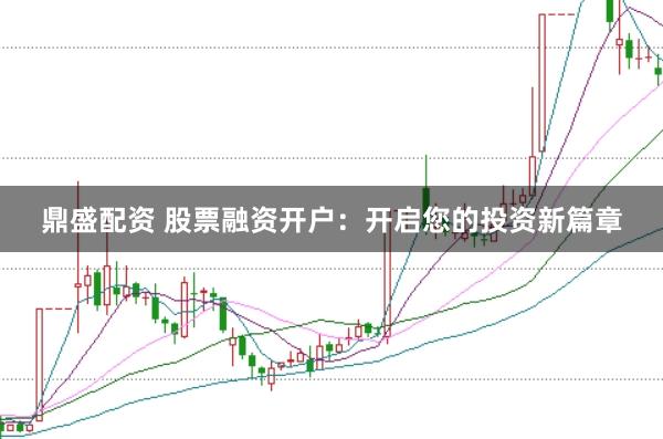 鼎盛配资 股票融资开户：开启您的投资新篇章