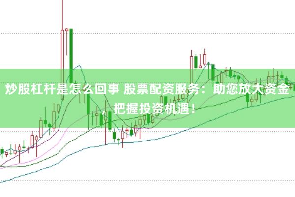 炒股杠杆是怎么回事 股票配资服务：助您放大资金，把握投资机遇！