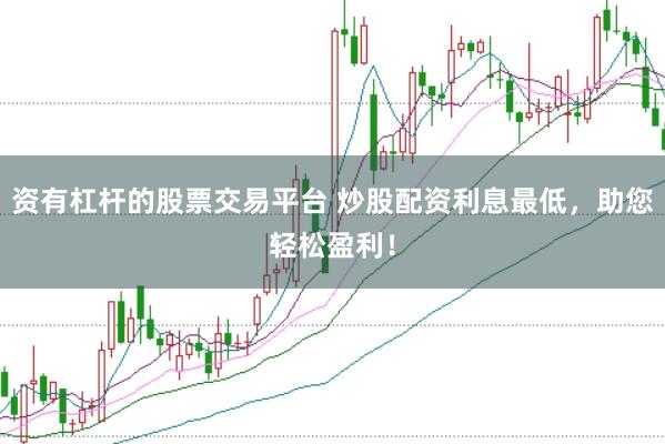 资有杠杆的股票交易平台 炒股配资利息最低，助您轻松盈利！