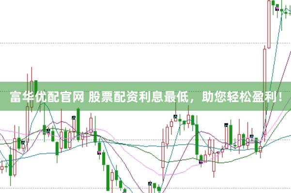 富华优配官网 股票配资利息最低，助您轻松盈利！
