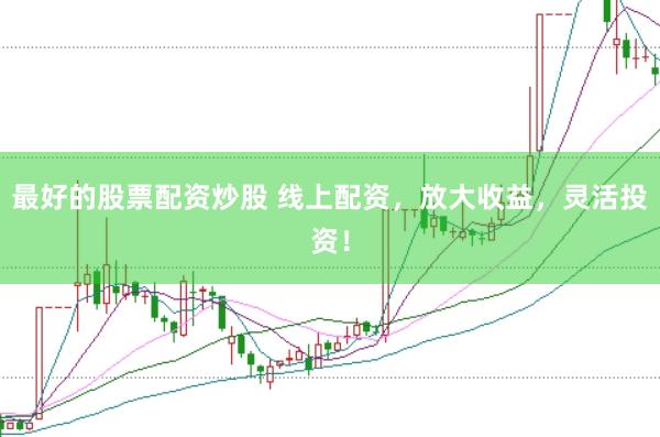最好的股票配资炒股 线上配资，放大收益，灵活投资！