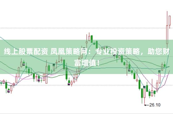 线上股票配资 凤凰策略网：专业投资策略，助您财富增值！