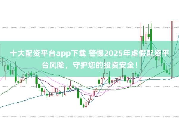 十大配资平台app下载 警惕2025年虚假配资平台风险，守护您的投资安全！