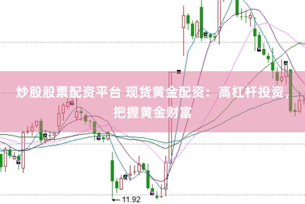 炒股股票配资平台 现货黄金配资：高杠杆投资，把握黄金财富