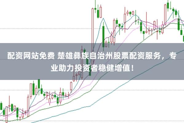 配资网站免费 楚雄彝族自治州股票配资服务，专业助力投资者稳健增值！
