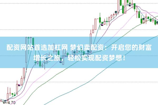 配资网站首选加杠网 梦幻卖配资：开启您的财富增长之旅，轻松实现配资梦想！