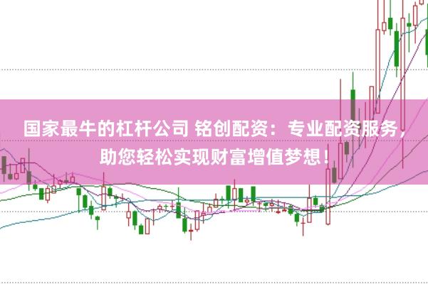 国家最牛的杠杆公司 铭创配资：专业配资服务，助您轻松实现财富增值梦想！