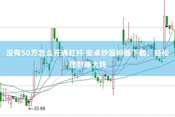 没有50万怎么开通杠杆 安卓炒股神器下载，轻松理财赚大钱