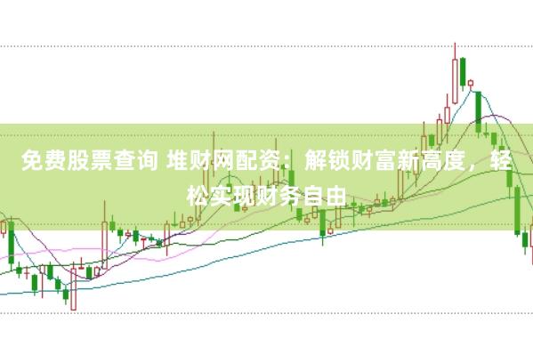 免费股票查询 堆财网配资：解锁财富新高度，轻松实现财务自由