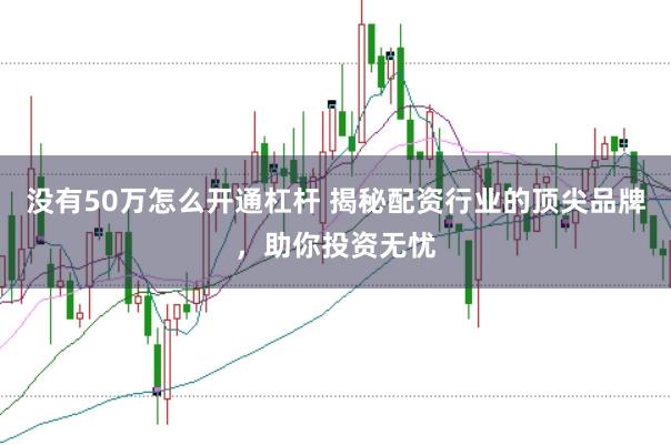没有50万怎么开通杠杆 揭秘配资行业的顶尖品牌，助你投资无忧