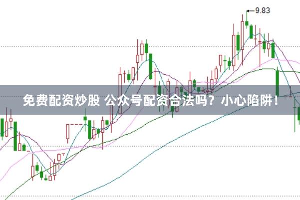免费配资炒股 公众号配资合法吗？小心陷阱！
