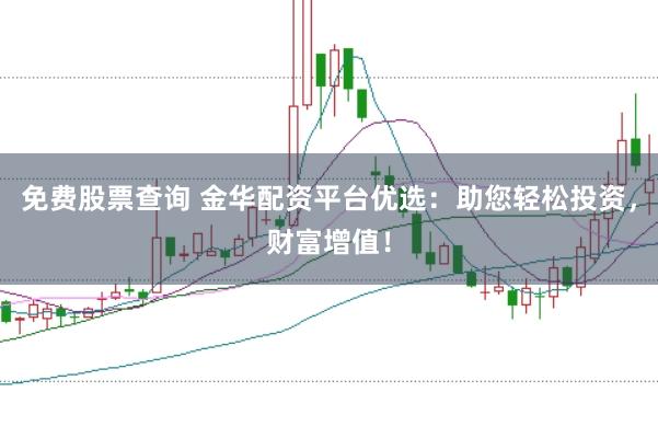 免费股票查询 金华配资平台优选：助您轻松投资，财富增值！