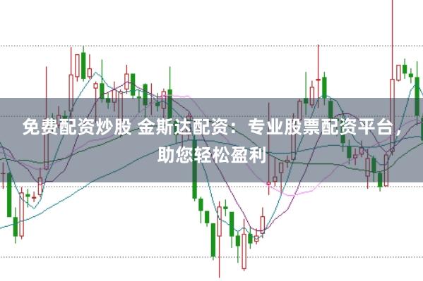 免费配资炒股 金斯达配资：专业股票配资平台，助您轻松盈利