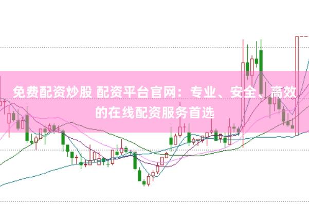 免费配资炒股 配资平台官网：专业、安全、高效的在线配资服务首选
