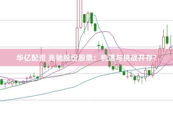 华亿配资 兆驰股份股票：机遇与挑战并存？