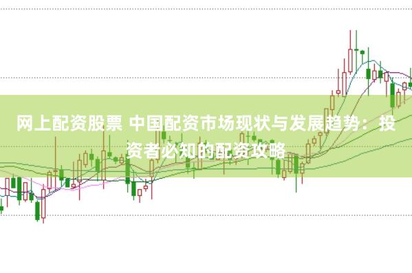网上配资股票 中国配资市场现状与发展趋势：投资者必知的配资攻略