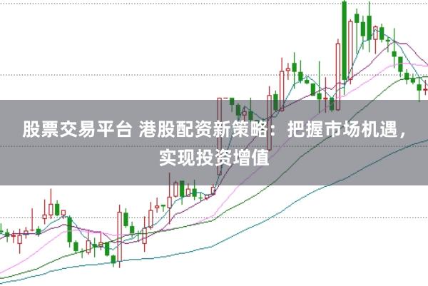 股票交易平台 港股配资新策略：把握市场机遇，实现投资增值