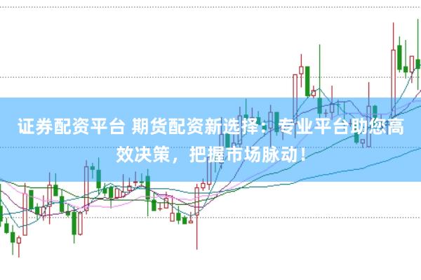 证券配资平台 期货配资新选择：专业平台助您高效决策，把握市场脉动！