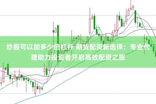 炒股可以加多少倍杠杆 期货配资新选择：专业代理助力投资者开启高效配资之旅