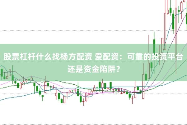 股票杠杆什么找杨方配资 爱配资：可靠的投资平台还是资金陷阱？