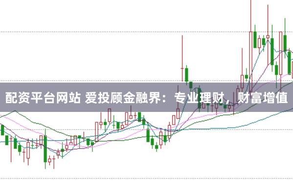配资平台网站 爱投顾金融界：专业理财，财富增值
