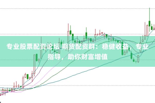 专业股票配资论坛 期货配资群：稳健收益，专业指导，助你财富增值