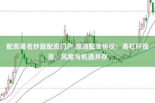 配资著名炒股配资门户 原油配资协议：高杠杆投资，风险与机遇并存