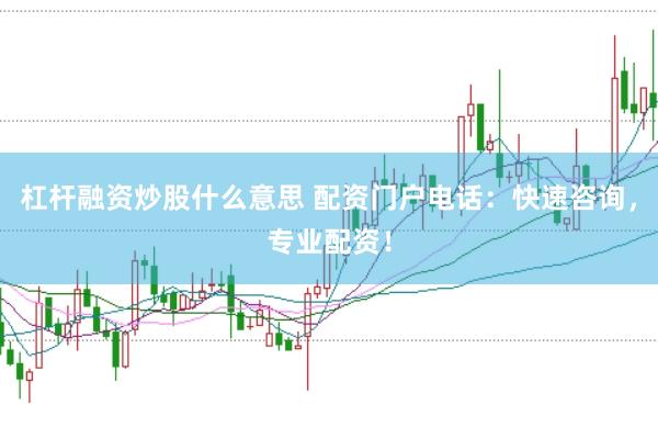 杠杆融资炒股什么意思 配资门户电话：快速咨询，专业配资！