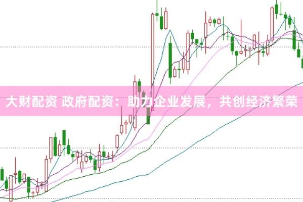 大财配资 政府配资：助力企业发展，共创经济繁荣