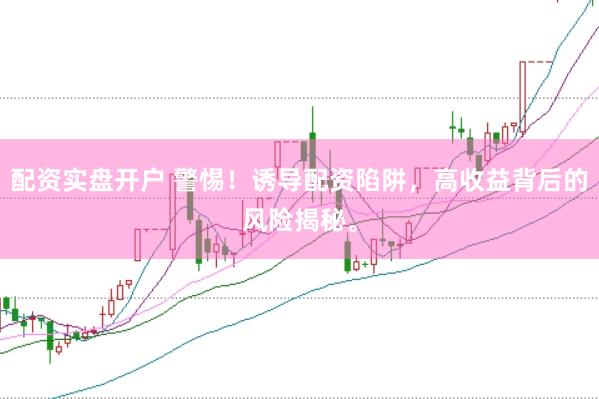 配资实盘开户 警惕！诱导配资陷阱，高收益背后的风险揭秘。