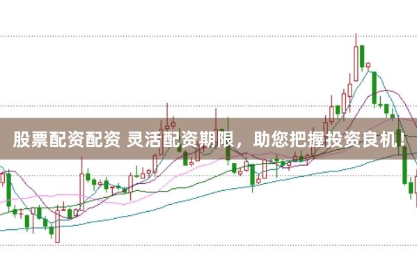 股票配资配资 灵活配资期限，助您把握投资良机！
