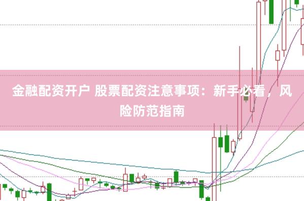 金融配资开户 股票配资注意事项：新手必看，风险防范指南