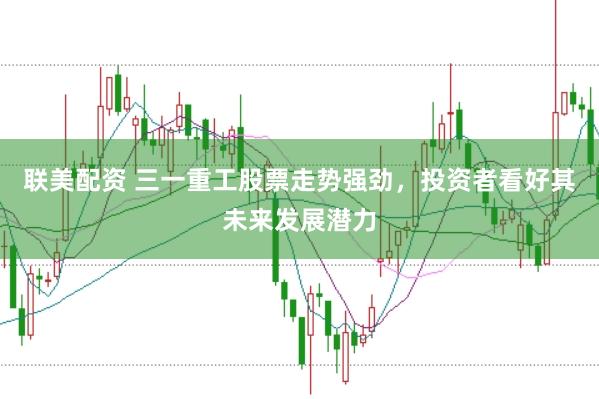 联美配资 三一重工股票走势强劲，投资者看好其未来发展潜力
